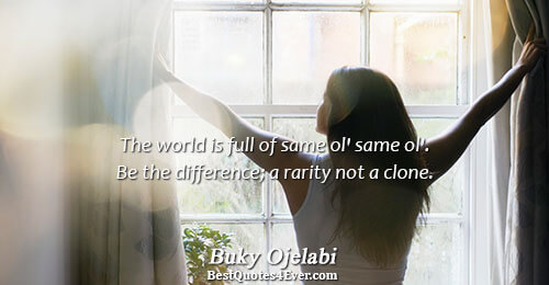 The world is full of same ol' same ol'. Be the difference; a rarity not a