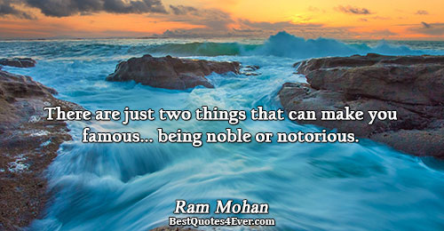 There are just two things that can make you famous.. being noble or notorious.. Ram Mohan