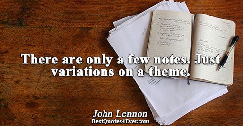 There are only a few notes. Just variations on a theme.. John Lennon 