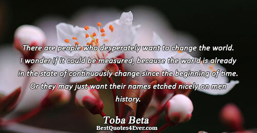 There are people who desperately want to change the world. I wonder if it could be