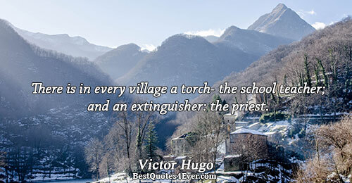 There is in every village a torch- the schoolteacher; and an extinguisher: the priest.. Victor Hugo