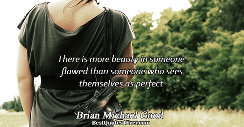 There is more beauty in someone flawed than someone who sees themselves as perfect. Brian Michael