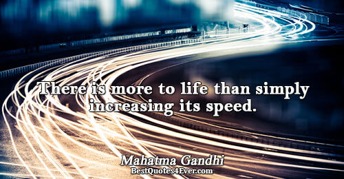 There is more to life than simply increasing its speed.. Mahatma Gandhi 