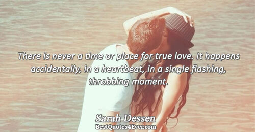 There is never a time or place for true love. It happens accidentally, in a heartbeat,