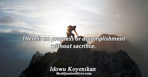 There is no progress or accomplishment without sacrifice.. Idowu Koyenikan 