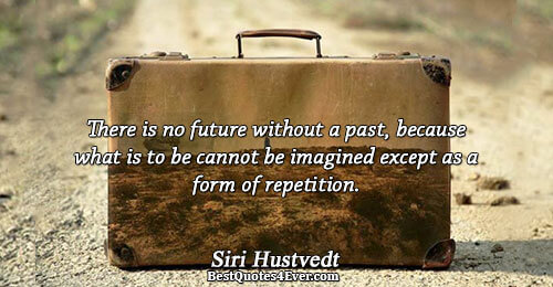 There is no future without a past, because what is to be cannot be imagined except