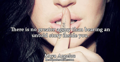 There is no greater agony than bearing an untold story inside you.. Maya Angelou 