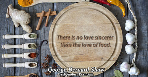 There is no love sincerer than the love of food.. George Bernard Shaw 