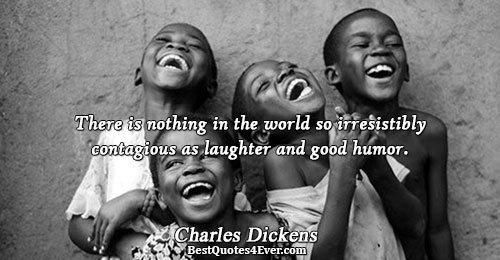 There is nothing in the world so irresistibly contagious as laughter and good humor.. Charles Dickens