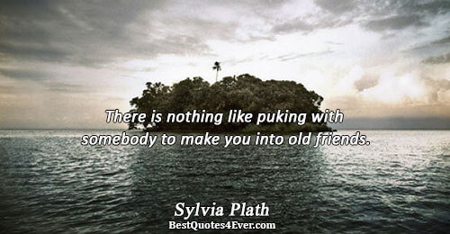 There is nothing like puking with somebody to make you into old friends.. Sylvia Plath Famous