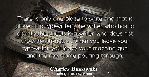 There is only one place to write and that is alone at a typewriter. The writer