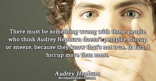 There must be something wrong with those people who think Audrey Hepburn doesn’t perspire, hiccup or
