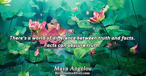 There's a world of difference between truth and facts. Facts can obscure truth.. Maya Angelou Truth