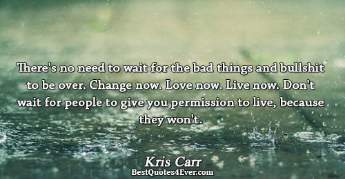 There's no need to wait for the bad things and bullshit to be over. Change now.