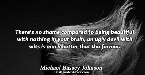 There's no shame compared to being beautiful with nothing in your brain, an ugly devil with