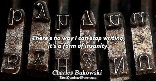 There's no way I can stop writing, it's a form of insanity.. Charles Bukowski 