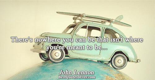 There's nowhere you can be that isn't where you're meant to be.... John Lennon 