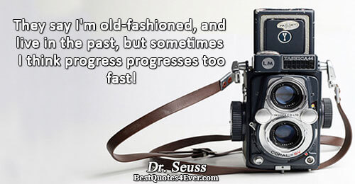 They say I'm old-fashioned, and live in the past, but sometimes I think progress progresses too