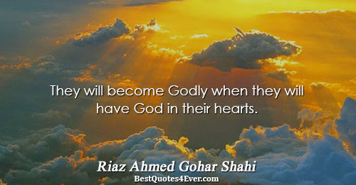 They will become Godly when they will have God in their hearts.. Riaz Ahmed Gohar Shahi