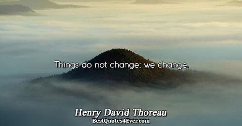 Things do not change; we change.. Henry David Thoreau 