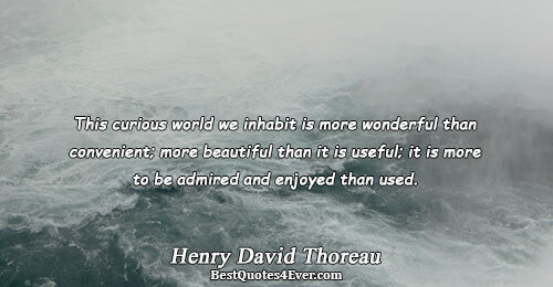 This curious world we inhabit is more wonderful than convenient; more beautiful than it is useful;