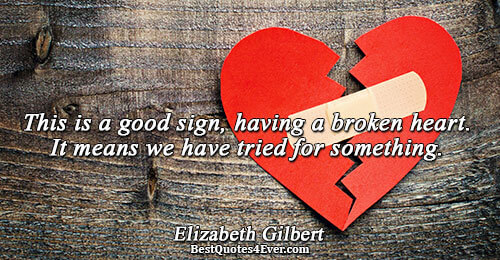 This is a good sign, having a broken heart. It means we have tried for something..