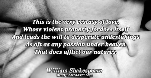 This is the very ecstasy of love, Whose violent property fordoes itself And leads the will
