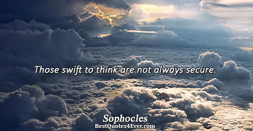 Those swift to think are not always secure.. Sophocles 