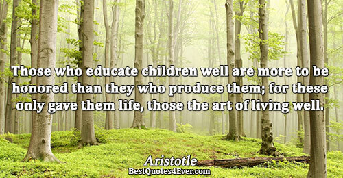 Those who educate children well are more to be honored than they who produce them; for