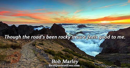 Though the road's been rocky it sure feels good to me.. Bob Marley Life Sayings