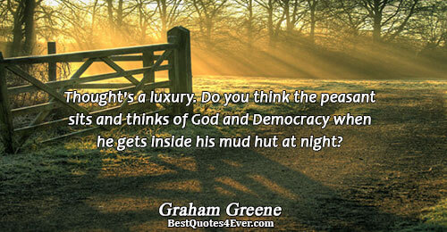 Thought's a luxury. Do you think the peasant sits and thinks of God and Democracy when