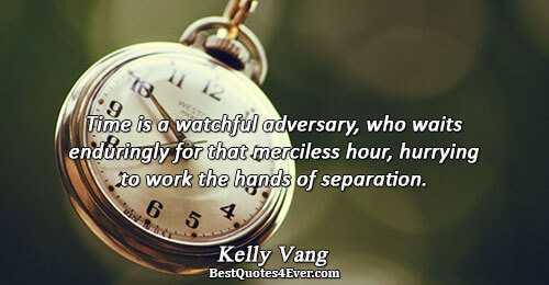 Time is a watchful adversary, who waits enduringly for that merciless hour, hurrying to work the