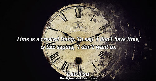Time is a created thing. To say 'I don't have time,' is like saying, 'I don't