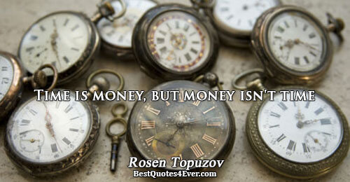 Time is money, but money isn't time. Rosen Topuzov 