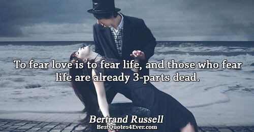 To fear love is to fear life, and those who fear life are already 3-parts dead..