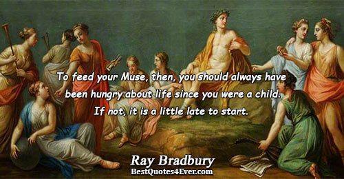 To feed your Muse, then, you should always have been hungry about life since you were