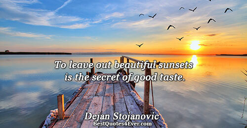 To leave out beautiful sunsets is the secret of good taste.. Dejan Stojanovic 