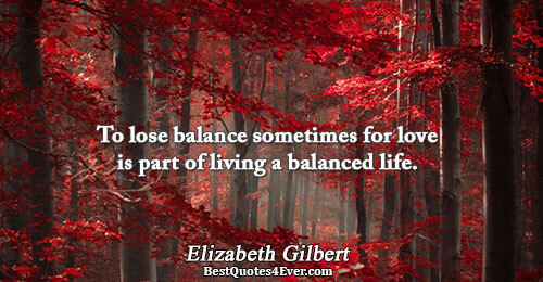 To lose balance sometimes for love is part of living a balanced life.. Elizabeth Gilbert 