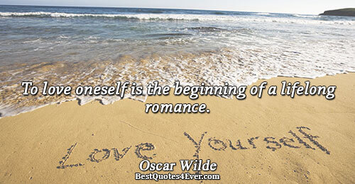 To love oneself is the beginning of a lifelong romance.. Oscar Wilde 