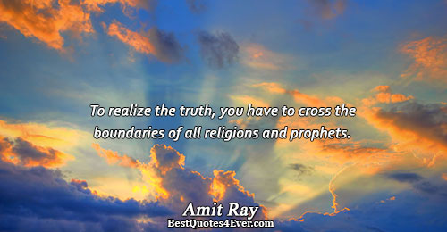 To realize the truth, you have to cross the boundaries of all religions and prophets.. Amit