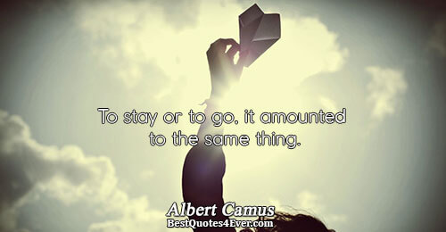 To stay or to go, it amounted to the same thing.. Albert Camus Philosophy Quotes