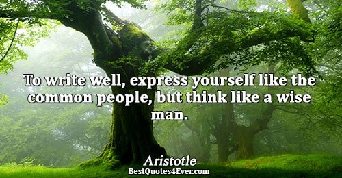 To write well, express yourself like the common people, but think like a wise man.. Aristotle