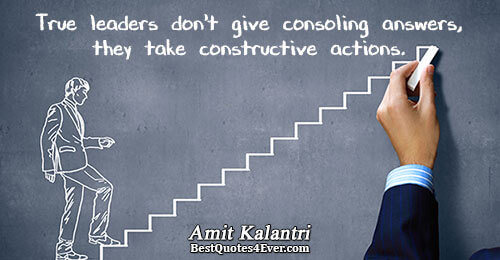 True leaders don't give consoling answers, they take constructive actions.. Amit Kalantri 