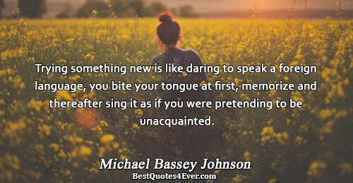 Trying something new is like daring to speak a foreign language, you bite your tongue at
