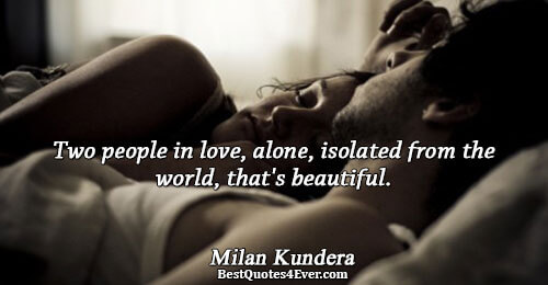 Two people in love, alone, isolated from the world, that's beautiful.. Milan Kundera 