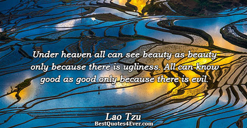 Under heaven all can see beauty as beauty only because there is ugliness. All can know