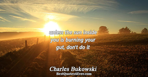 unless the sun inside you is burning your gut, don't do it. Charles Bukowski Famous Writing