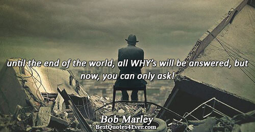 until the end of the world,all whys will be answered,but now,you can only ask!. Bob Marley