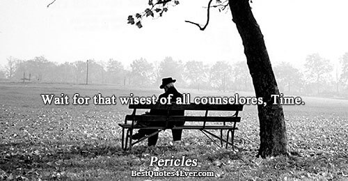 Wait for that wisest of all counselores, Time.. Pericles 