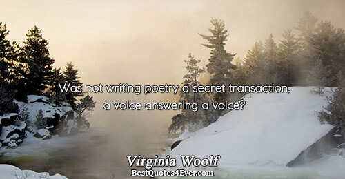 Was not writing poetry a secret transaction, a voice answering a voice?. Virginia Woolf 